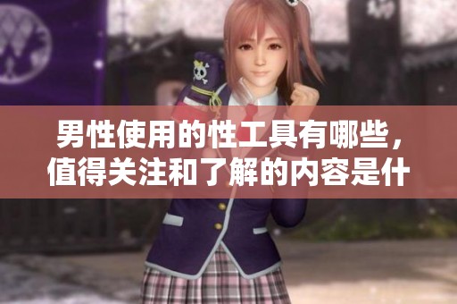 男性使用的性工具有哪些，值得关注和了解的内容是什么呢
