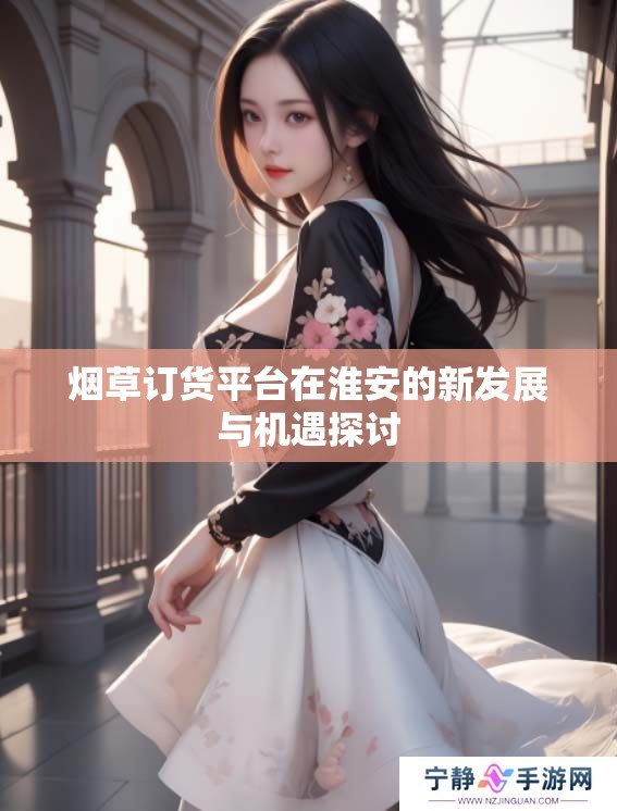 烟草订货平台在淮安的新发展与机遇探讨