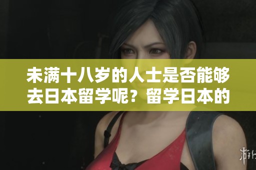 未满十八岁的人士是否能够去日本留学呢？留学日本的年龄限制有哪些呢？