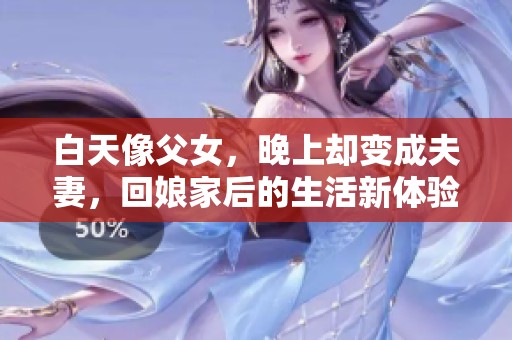白天像父女，晚上却变成夫妻，回娘家后的生活新体验