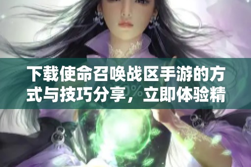 下载使命召唤战区手游的方式与技巧分享，立即体验精彩游戏乐趣