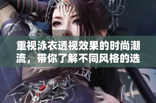 重视泳衣透视效果的时尚潮流，带你了解不同风格的选择与搭配