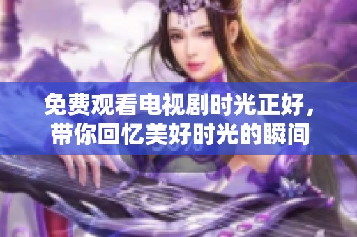 免费观看电视剧时光正好，带你回忆美好时光的瞬间
