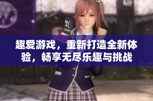 趣爱游戏，重新打造全新体验，畅享无尽乐趣与挑战