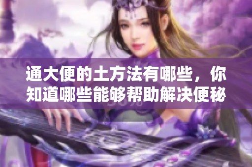 通大便的土方法有哪些，你知道哪些能够帮助解决便秘问题吗
