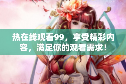 热在线观看99，享受精彩内容，满足你的观看需求！