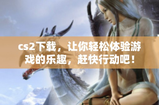 cs2下载，让你轻松体验游戏的乐趣，赶快行动吧！