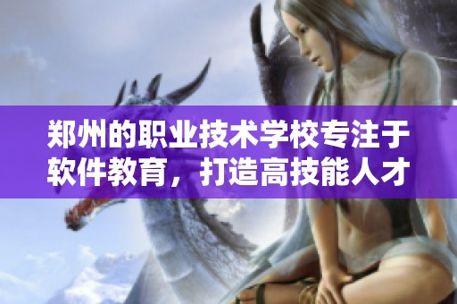 郑州的职业技术学校专注于软件教育，打造高技能人才培养平台