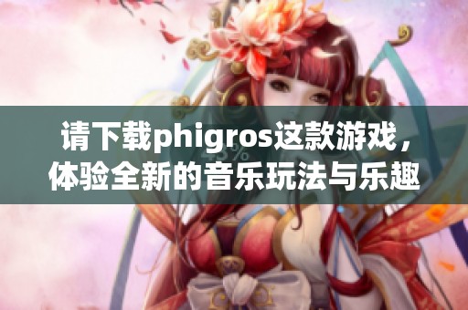 请下载phigros这款游戏，体验全新的音乐玩法与乐趣！