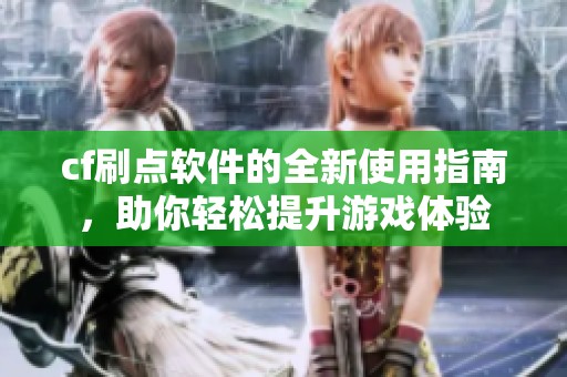 cf刷点软件的全新使用指南，助你轻松提升游戏体验