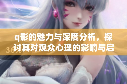 q影的魅力与深度分析，探讨其对观众心理的影响与启发