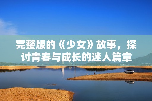 完整版的《少女》故事，探讨青春与成长的迷人篇章