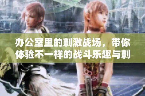 办公室里的刺激战场，带你体验不一样的战斗乐趣与刺激挑战