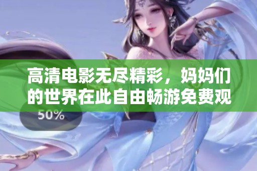 高清电影无尽精彩，妈妈们的世界在此自由畅游免费观赏步骤777