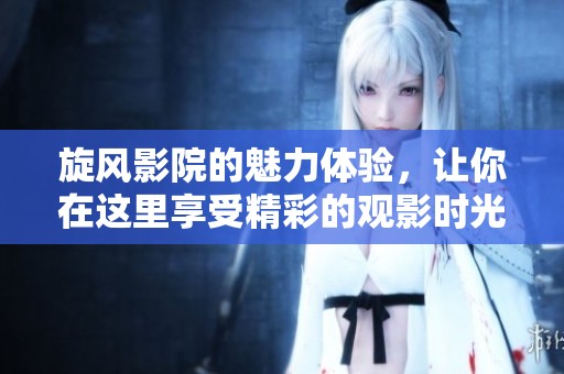 旋风影院的魅力体验，让你在这里享受精彩的观影时光