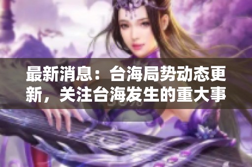 最新消息：台海局势动态更新，关注台海发生的重大事件和变化！