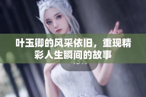 叶玉卿的风采依旧，重现精彩人生瞬间的故事