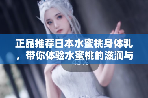 正品推荐日本水蜜桃身体乳，带你体验水蜜桃的滋润与柔滑感