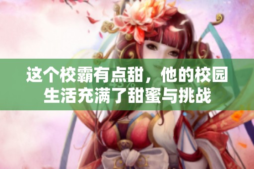 这个校霸有点甜，他的校园生活充满了甜蜜与挑战