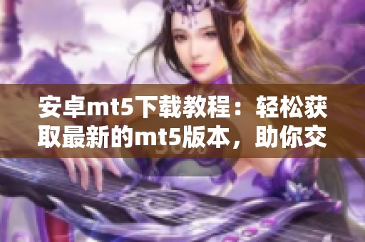 安卓mt5下载教程：轻松获取最新的mt5版本，助你交易更高效！