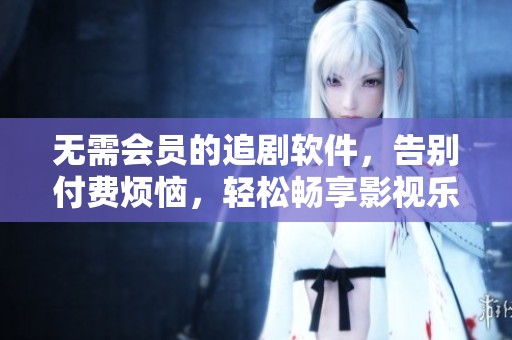 无需会员的追剧软件，告别付费烦恼，轻松畅享影视乐趣！