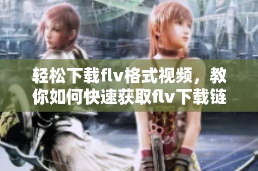 轻松下载flv格式视频，教你如何快速获取flv下载链接的方法