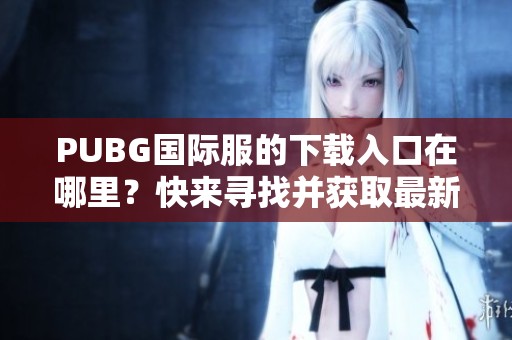 PUBG国际服的下载入口在哪里？快来寻找并获取最新的下载链接吧！