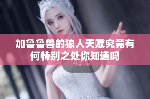 加鲁鲁兽的狼人天赋究竟有何特别之处你知道吗