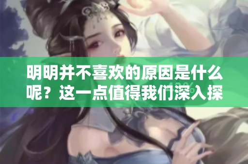 明明并不喜欢的原因是什么呢？这一点值得我们深入探讨一下。