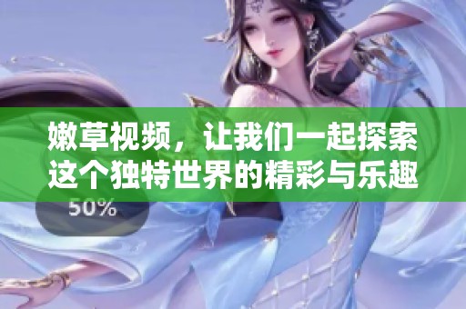 嫩草视频，让我们一起探索这个独特世界的精彩与乐趣