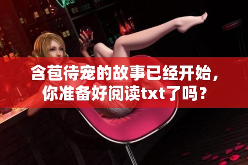 含苞待宠的故事已经开始，你准备好阅读txt了吗？