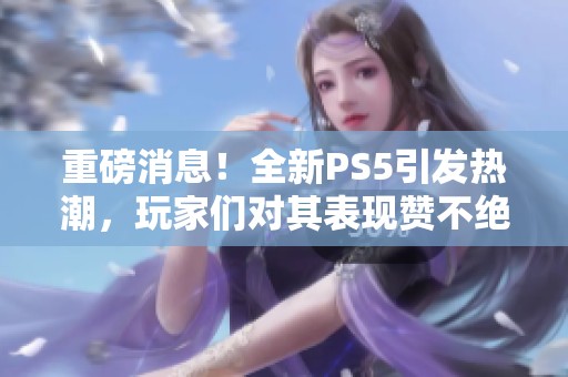 重磅消息！全新PS5引发热潮，玩家们对其表现赞不绝口