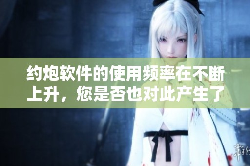 约炮软件的使用频率在不断上升，您是否也对此产生了兴趣呢