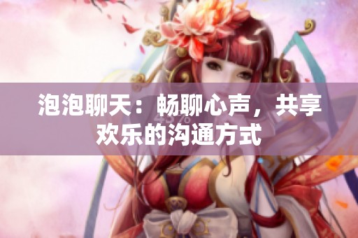 泡泡聊天：畅聊心声，共享欢乐的沟通方式