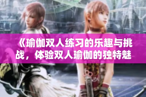 《瑜伽双人练习的乐趣与挑战，体验双人瑜伽的独特魅力》