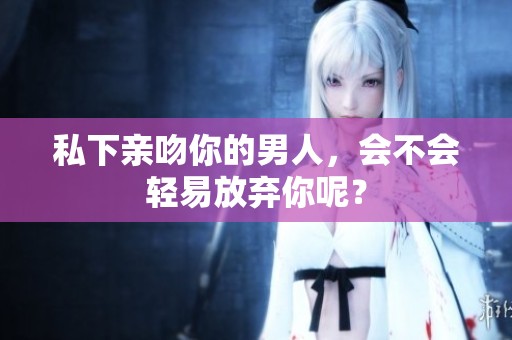 私下亲吻你的男人，会不会轻易放弃你呢？