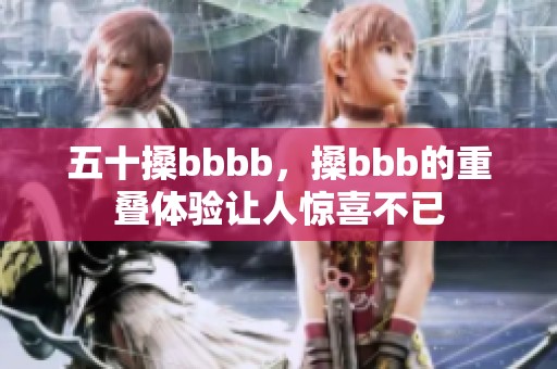 五十搡bbbb，搡bbb的重叠体验让人惊喜不已