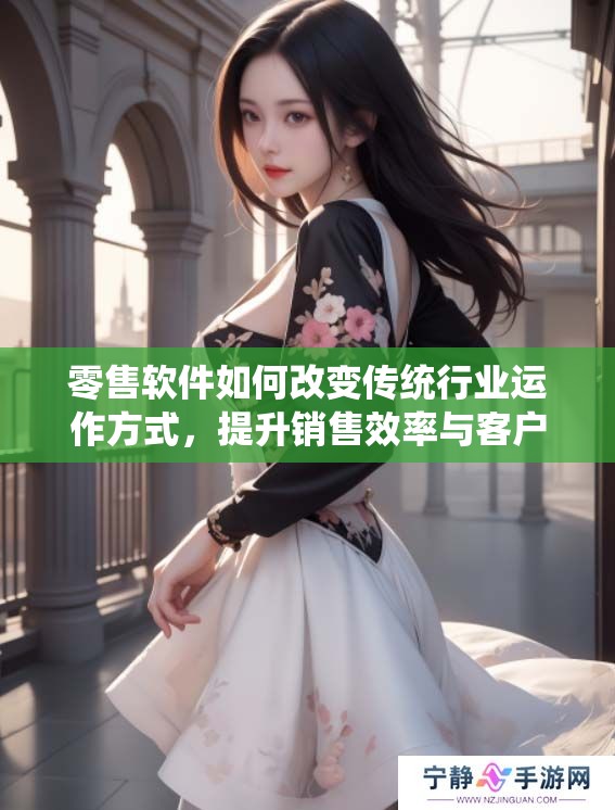 零售软件如何改变传统行业运作方式，提升销售效率与客户体验