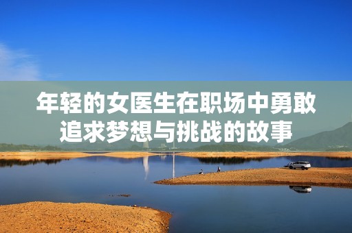 年轻的女医生在职场中勇敢追求梦想与挑战的故事