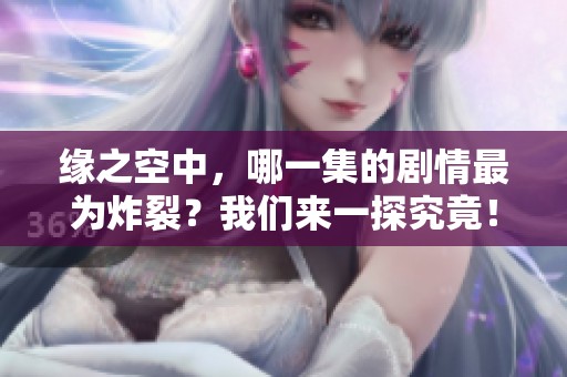 缘之空中，哪一集的剧情最为炸裂？我们来一探究竟！