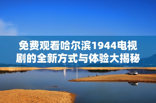 免费观看哈尔滨1944电视剧的全新方式与体验大揭秘