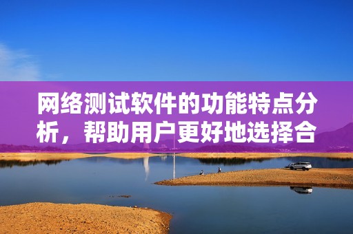 网络测试软件的功能特点分析，帮助用户更好地选择合适工具