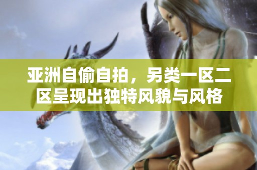 亚洲自偷自拍，另类一区二区呈现出独特风貌与风格
