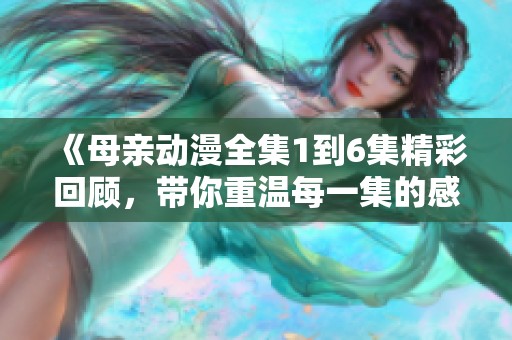 《母亲动漫全集1到6集精彩回顾，带你重温每一集的感动与故事》