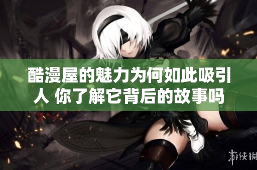 酷漫屋的魅力为何如此吸引人 你了解它背后的故事吗