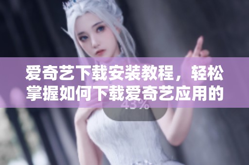 爱奇艺下载安装教程，轻松掌握如何下载爱奇艺应用的方法