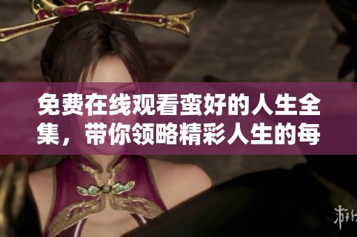免费在线观看蛮好的人生全集，带你领略精彩人生的每一个瞬间