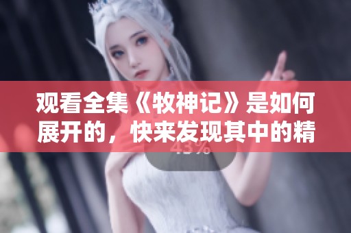 观看全集《牧神记》是如何展开的，快来发现其中的精彩故事吧