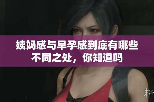姨妈感与早孕感到底有哪些不同之处，你知道吗