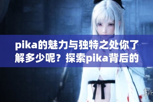 pika的魅力与独特之处你了解多少呢？探索pika背后的故事和文化。